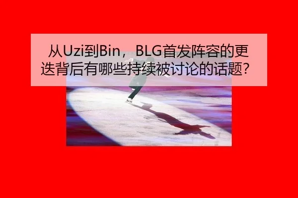从Uzi到Bin，BLG首发阵容的更迭背后有哪些持续被讨论的话题？